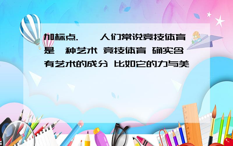 加标点.　　人们常说竞技体育是一种艺术 竞技体育 确实含有艺术的成分 比如它的力与美