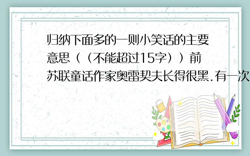 归纳下面多的一则小笑话的主要意思（（不能超过15字））前苏联童话作家奥雷契夫长得很黑.有一次,他在公园散步,一个无赖嘲笑他说：“看.来了一朵乌云.”“所以癞蛤蟆叫起来了!”奥雷