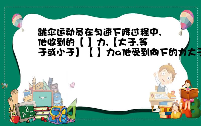 跳伞运动员在匀速下降过程中,他收到的【 】力,【大于,等于或小于】【 】力a他受到向下的力大于他收到向上的力 b 小于 c 等于 d他收到的合力方向竖直向下