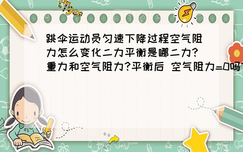 跳伞运动员匀速下降过程空气阻力怎么变化二力平衡是哪二力?重力和空气阻力?平衡后 空气阻力=0吗?或者怎么变化没有降落伞的话还能平衡吗平衡后不是会匀速下降吗照这样的话 不就不需要