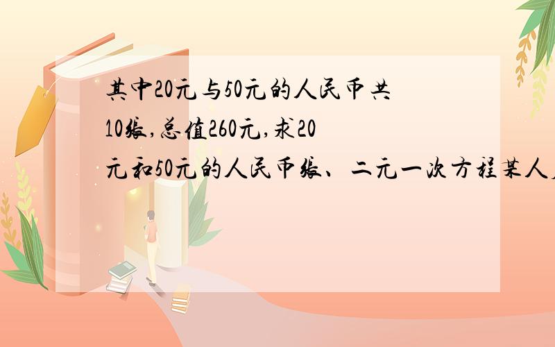 其中20元与50元的人民币共10张,总值260元,求20元和50元的人民币张、二元一次方程某人应当在指定时间内由A成到B成如果每小时35千米，那么他就要迟到2小时，如果车速每小时50千米，那么他就