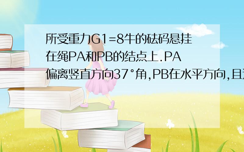 所受重力G1=8牛的砝码悬挂在绳PA和PB的结点上.PA偏离竖直方向37°角,PB在水平方向,且连在所受重力为（接上）G2=100N的木块上,木块静止于倾角为37°的斜面上,如图,试求：(1)木块与斜面间的摩擦