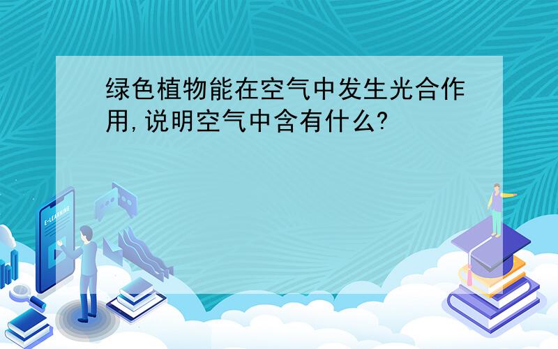 绿色植物能在空气中发生光合作用,说明空气中含有什么?