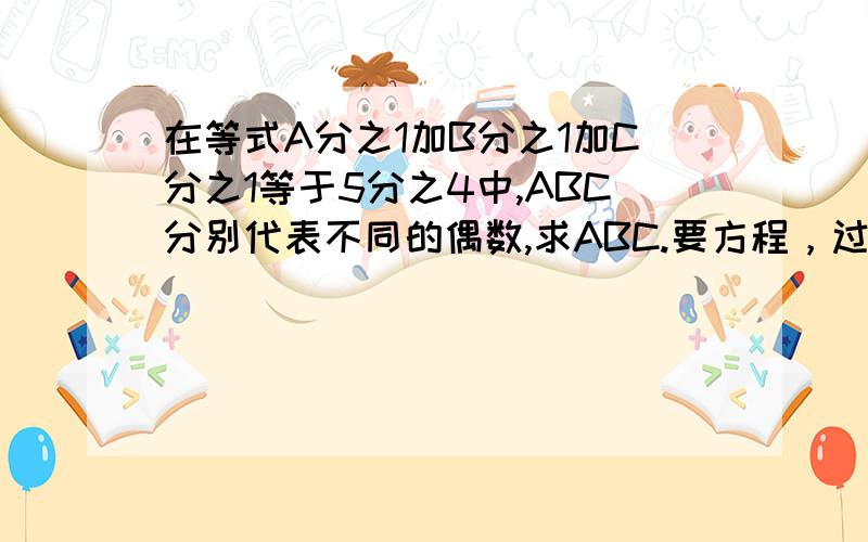 在等式A分之1加B分之1加C分之1等于5分之4中,ABC分别代表不同的偶数,求ABC.要方程，过程要写清楚最好带详解。