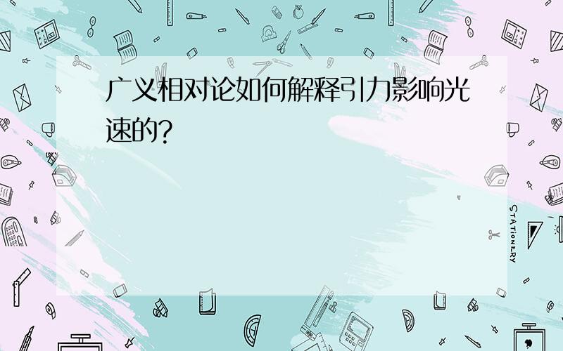 广义相对论如何解释引力影响光速的?