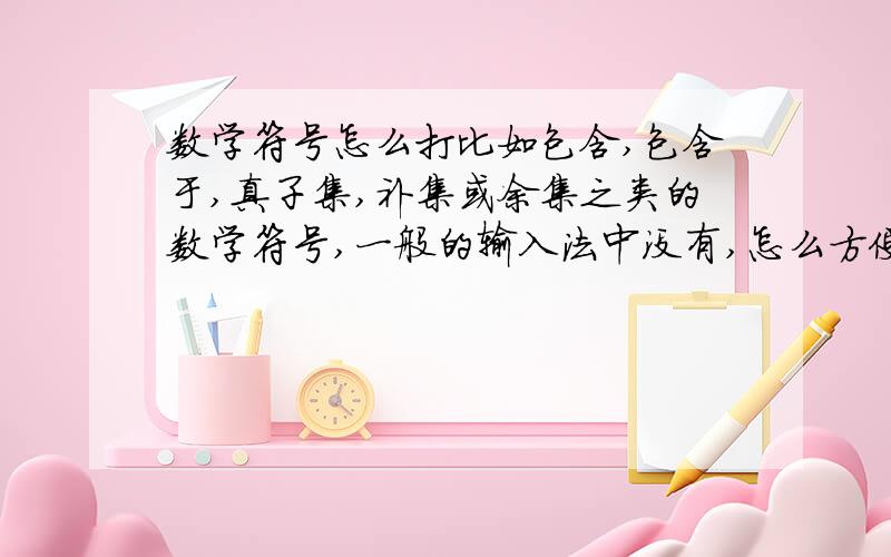 数学符号怎么打比如包含,包含于,真子集,补集或余集之类的数学符号,一般的输入法中没有,怎么方便快捷的打出来呢