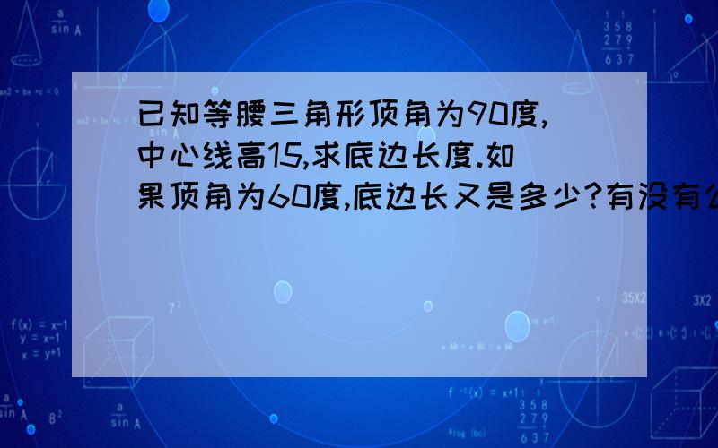 已知等腰三角形顶角为90度,中心线高15,求底边长度.如果顶角为60度,底边长又是多少?有没有公式啊!