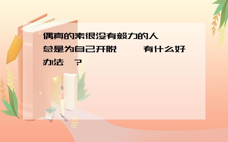 偶真的素很没有毅力的人…… 总是为自己开脱…… 有什么好办法哇?