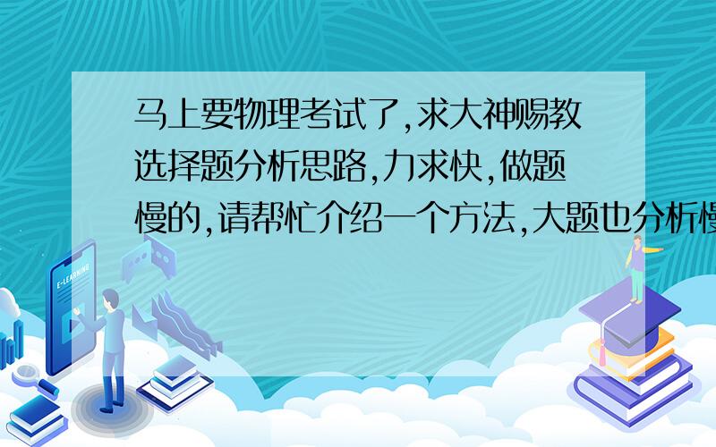 马上要物理考试了,求大神赐教选择题分析思路,力求快,做题慢的,请帮忙介绍一个方法,大题也分析慢的,求快速方法.急.