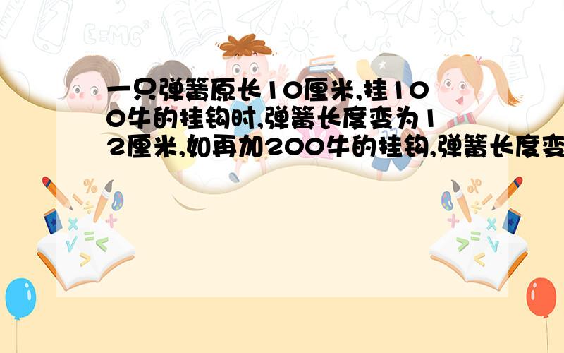 一只弹簧原长10厘米,挂100牛的挂钩时,弹簧长度变为12厘米,如再加200牛的挂钩,弹簧长度变为多少