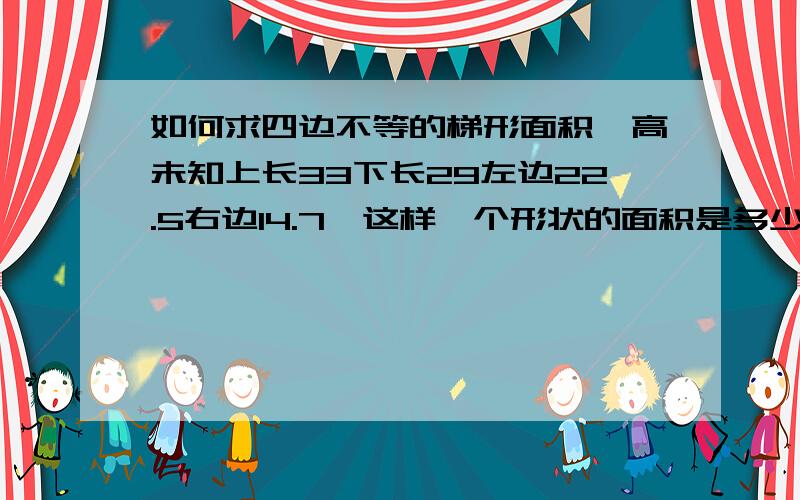 如何求四边不等的梯形面积,高未知上长33下长29左边22.5右边14.7,这样一个形状的面积是多少?没有高哦,请尽快帮忙求出,最好能给出公式 ,