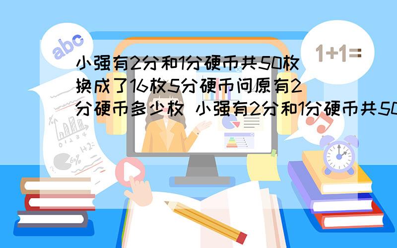 小强有2分和1分硬币共50枚换成了16枚5分硬币问原有2分硬币多少枚 小强有2分和1分硬币共50枚换成了16?B