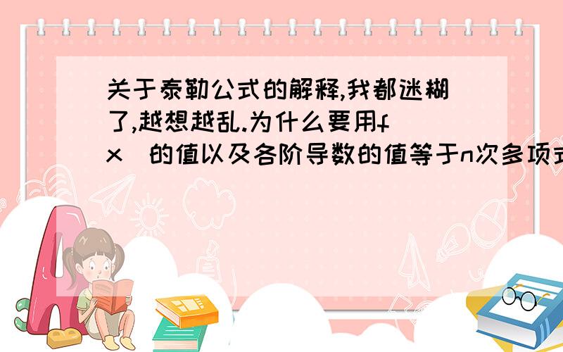 关于泰勒公式的解释,我都迷糊了,越想越乱.为什么要用f（x）的值以及各阶导数的值等于n次多项式的值及各阶导数的值来确定系数.我想不出是根据什么.