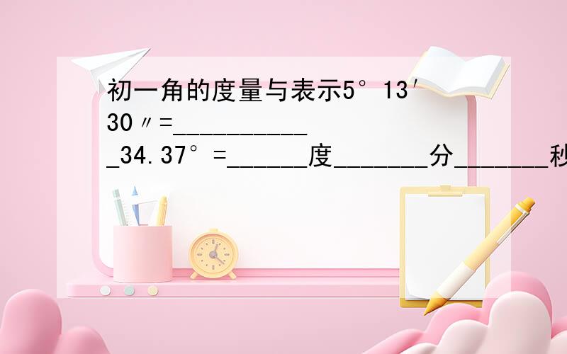 初一角的度量与表示5°13′30〃=___________34.37°=______度_______分_______秒写出计算过程