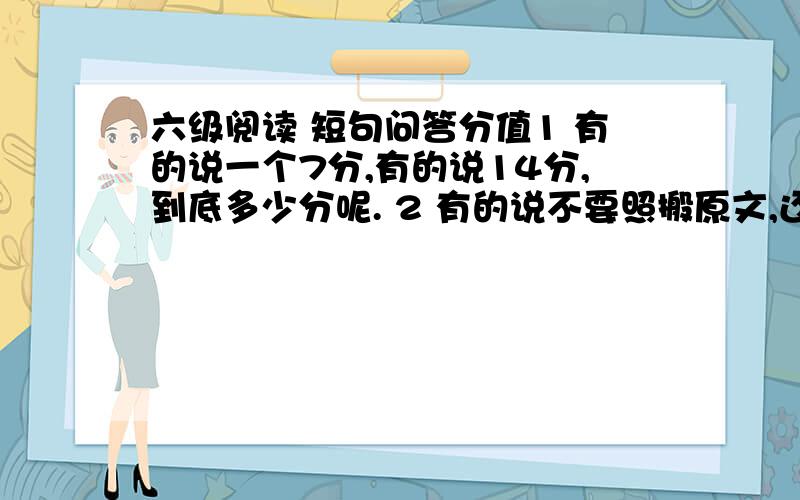 六级阅读 短句问答分值1 有的说一个7分,有的说14分,到底多少分呢. 2 有的说不要照搬原文,还有字数限制在10个以内,有这种情况. 谢谢诸位的耐心解答了.