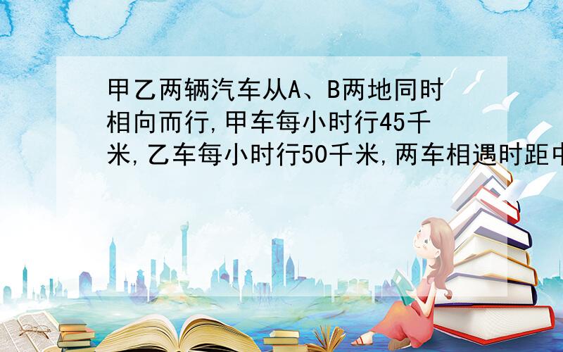 甲乙两辆汽车从A、B两地同时相向而行,甲车每小时行45千米,乙车每小时行50千米,两车相遇时距中点28千米.两车要几小时相遇?不要二次方程