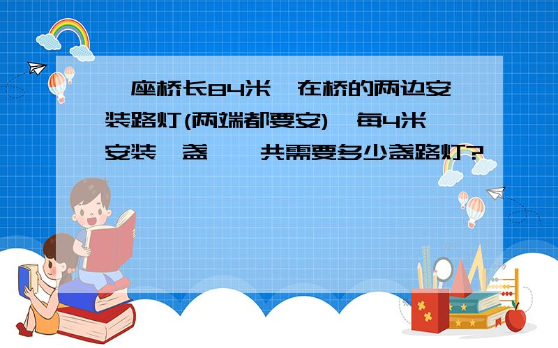 一座桥长84米,在桥的两边安装路灯(两端都要安),每4米安装一盏,一共需要多少盏路灯?