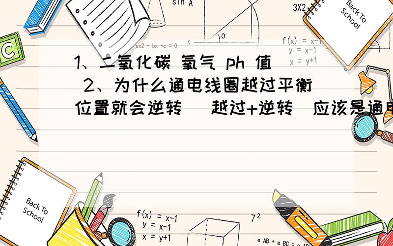 1、二氧化碳 氧气 ph 值 2、为什么通电线圈越过平衡位置就会逆转 （越过+逆转）应该是通电矩形线圈在蹄形磁铁中