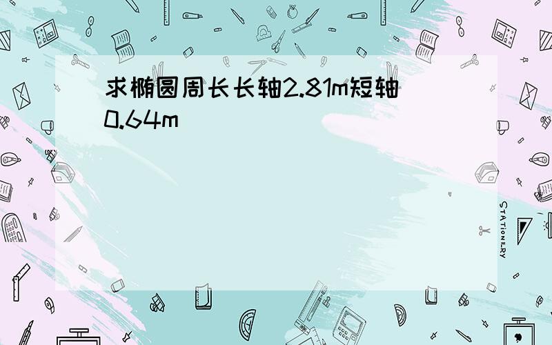 求椭圆周长长轴2.81m短轴0.64m