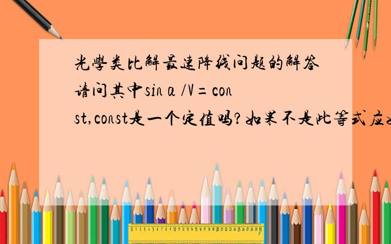 光学类比解最速降线问题的解答请问其中sinα/V=const,const是一个定值吗?如果不是此等式应如何计算?我看资料上是列：sinα/V=constV=√2gysinα=1/（√1+y'&sup2;）三个方程求得:y[1+(y')&sup2;