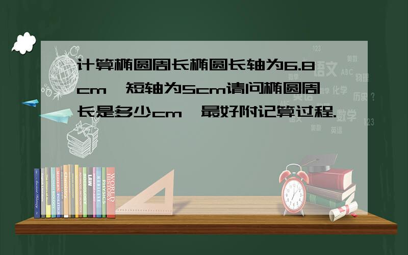 计算椭圆周长椭圆长轴为6.8cm,短轴为5cm请问椭圆周长是多少cm,最好附记算过程.