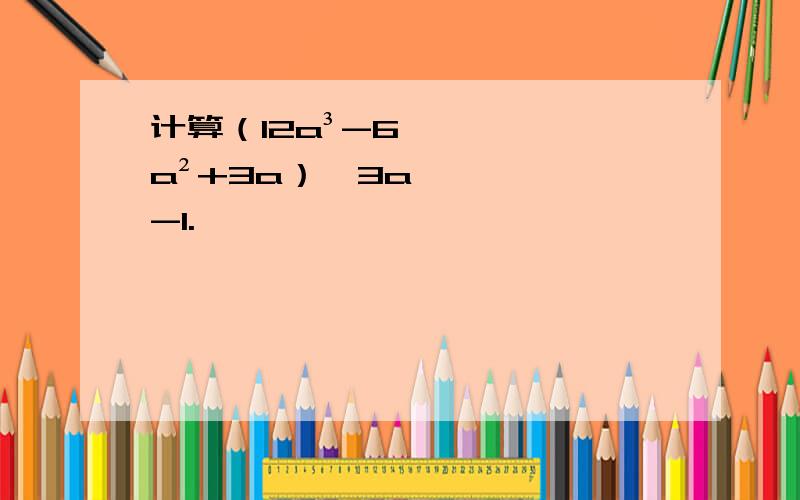 计算（12a³-6a²+3a）÷3a-1.