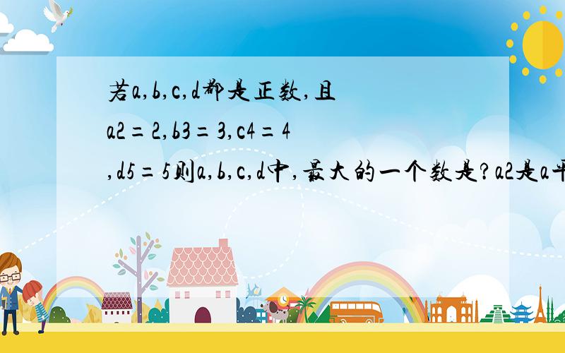 若a,b,c,d都是正数,且a2=2,b3=3,c4=4,d5=5则a,b,c,d中,最大的一个数是?a2是a平方    要过程!