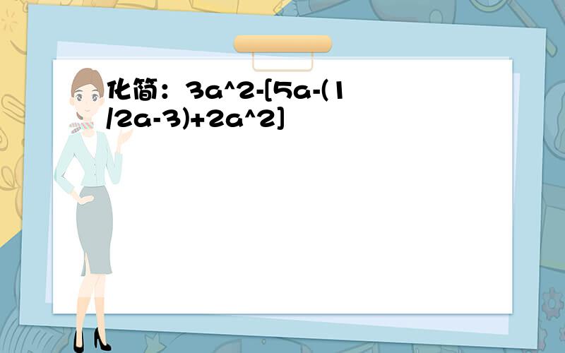 化简：3a^2-[5a-(1/2a-3)+2a^2]