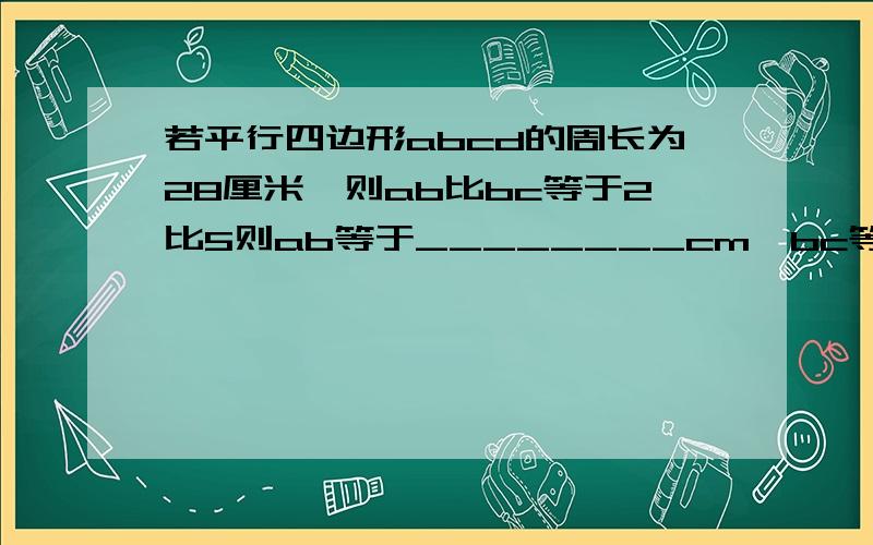 若平行四边形abcd的周长为28厘米,则ab比bc等于2比5则ab等于________cm,bc等于_______cd等于_____ad等于______