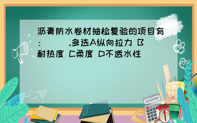 沥青防水卷材抽检复验的项目有：（ ）.多选A纵向拉力 B耐热度 C柔度 D不透水性