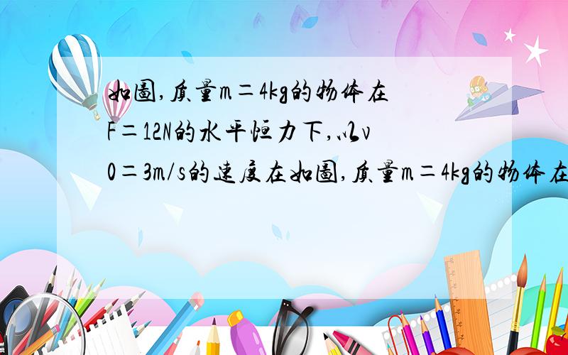 如图,质量m＝4kg的物体在F＝12N的水平恒力下,以v0＝3m/s的速度在如图,质量m＝4kg的物体在F＝12N的水平恒力下,以v0＝3m/s的速度在水平地面上做匀速直线运动,1求物理受到的重力；2物体与水平