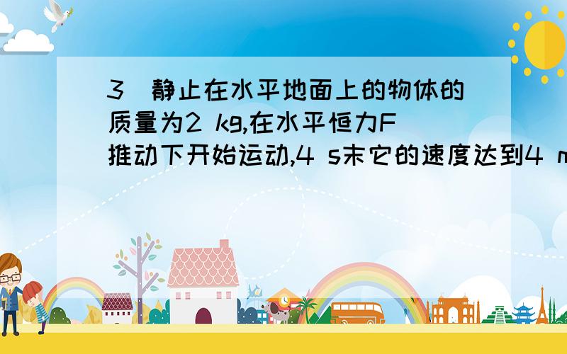 3．静止在水平地面上的物体的质量为2 kg,在水平恒力F推动下开始运动,4 s末它的速度达到4 m/s,此时将F撤去,又经6 s物体停下来,如果物体与地面的动摩擦因数不变,求F的大小.\请大家仔细给我讲