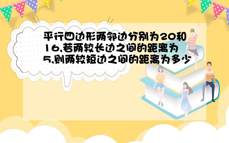 平行四边形两邻边分别为20和16,若两较长边之间的距离为5,则两较短边之间的距离为多少