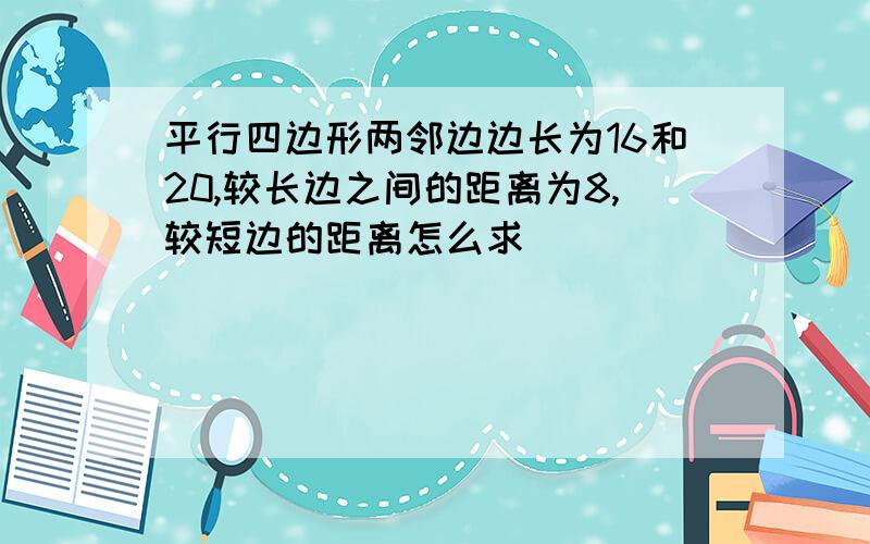 平行四边形两邻边边长为16和20,较长边之间的距离为8,较短边的距离怎么求