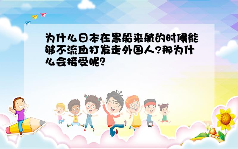 为什么日本在黑船来航的时候能够不流血打发走外国人?那为什么会接受呢？