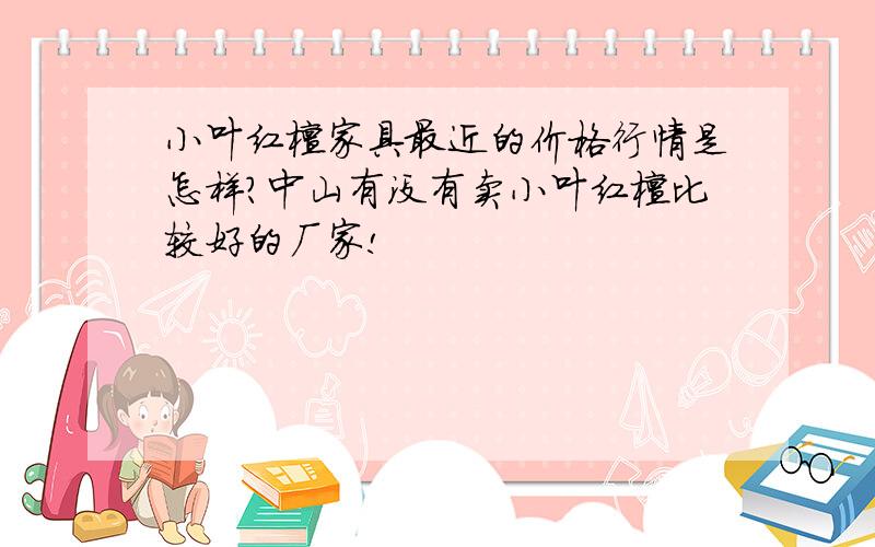 小叶红檀家具最近的价格行情是怎样?中山有没有卖小叶红檀比较好的厂家!