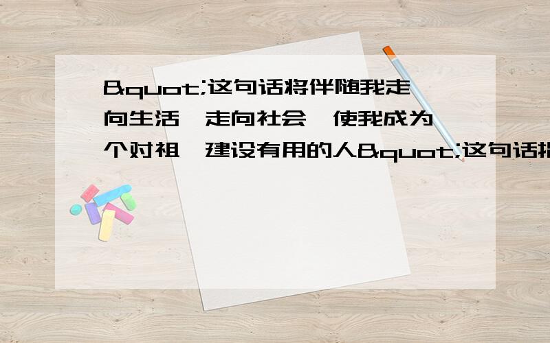 "这句话将伴随我走向生活,走向社会,使我成为一个对祖囯建设有用的人"这句话指什么