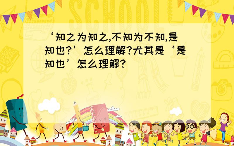 ‘知之为知之,不知为不知,是知也?’怎么理解?尤其是‘是知也’怎么理解?