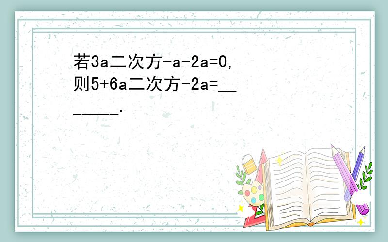 若3a二次方-a-2a=0,则5+6a二次方-2a=_______.