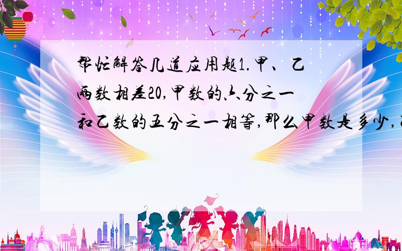 帮忙解答几道应用题1.甲、乙两数相差20,甲数的六分之一和乙数的五分之一相等,那么甲数是多少,乙数是多少?2.甲从A地驶向B地,乙从B地驶向A地,当甲行了全程的五分之三时,乙行了全程的百分