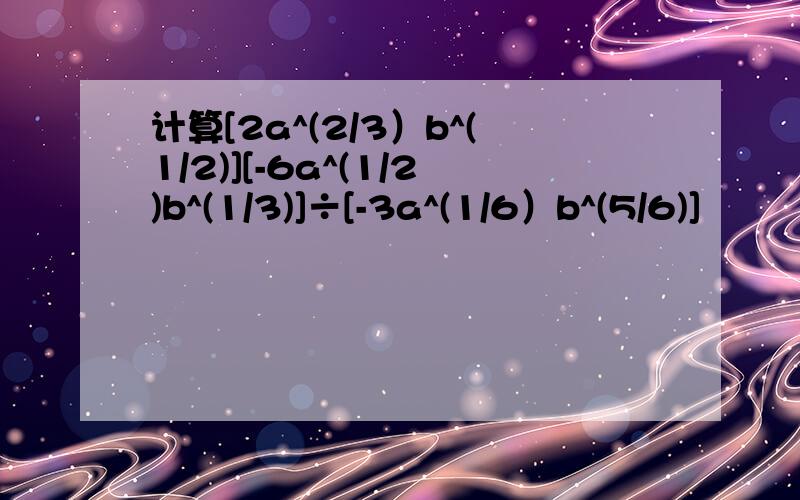 计算[2a^(2/3）b^(1/2)][-6a^(1/2)b^(1/3)]÷[-3a^(1/6）b^(5/6)]