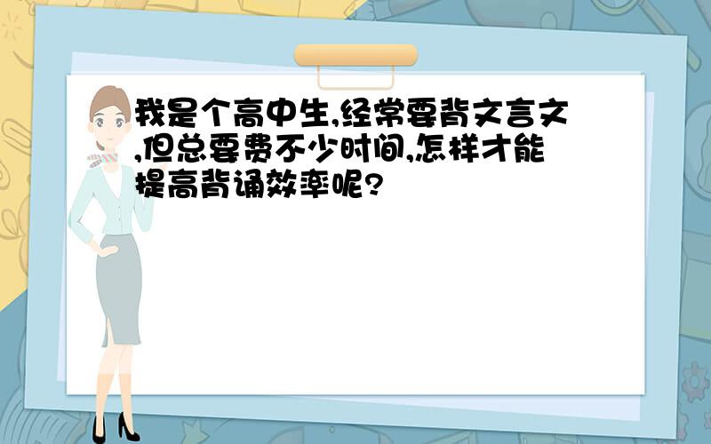 我是个高中生,经常要背文言文,但总要费不少时间,怎样才能提高背诵效率呢?