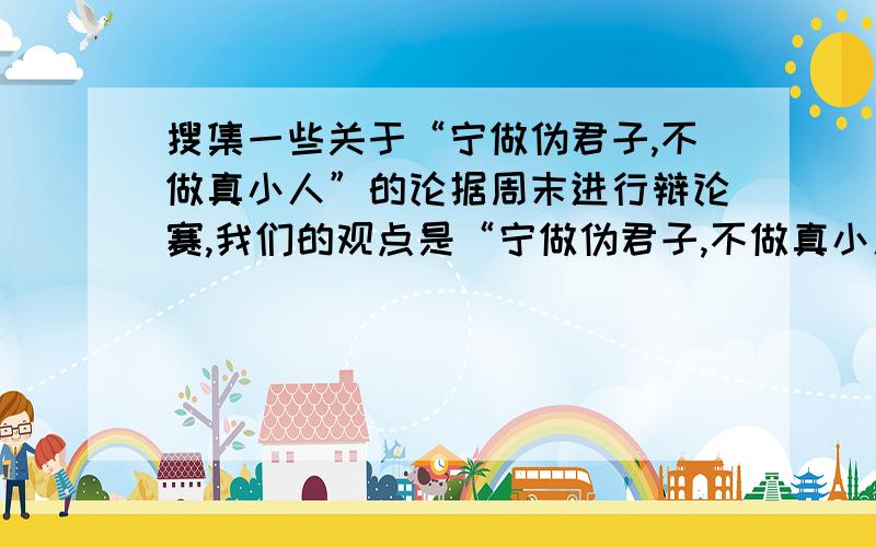 搜集一些关于“宁做伪君子,不做真小人”的论据周末进行辩论赛,我们的观点是“宁做伪君子,不做真小人”,急!