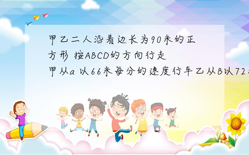 甲乙二人沿着边长为90米的正方形 按ABCD的方向行走 甲从a 以66米每分的速度行车乙从B以72米每分的速度行车 当乙第一次追上甲时 经过了多长时间（ 一元一次方程）