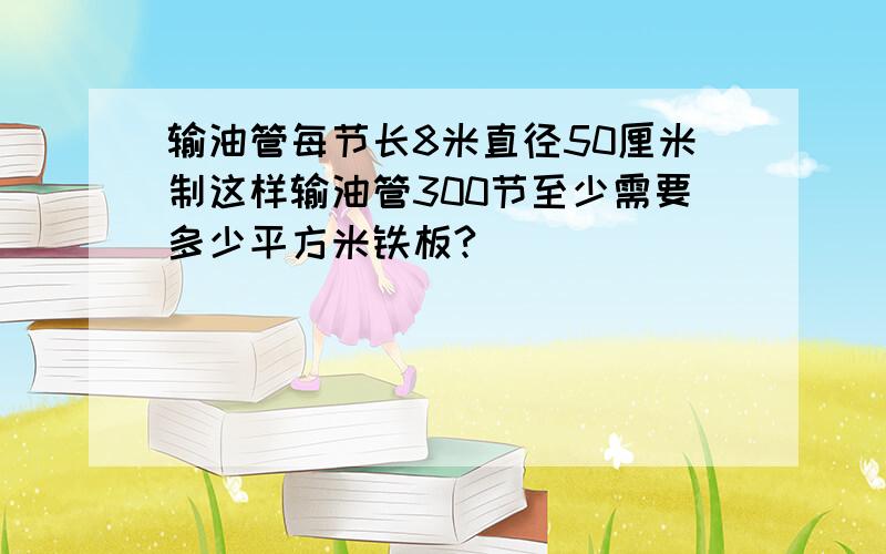 输油管每节长8米直径50厘米制这样输油管300节至少需要多少平方米铁板?