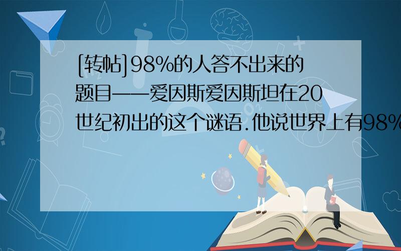 [转帖]98％的人答不出来的题目——爱因斯爱因斯坦在20世纪初出的这个谜语.他说世界上有98％的人答不出来.某家公司在面试应聘者时借用了爱因斯坦的这个IQ题,考查应聘者的IQ,现在我们暂且