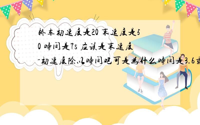 轿车初速度是20 末速度是50 时间是7s 应该是末速度-初速度除以时间吧可是为什么时间是3.6乘上7呢