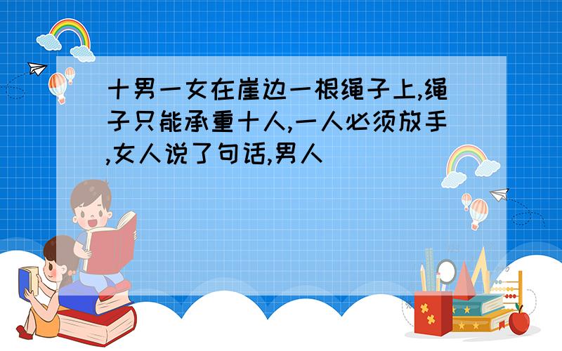 十男一女在崖边一根绳子上,绳子只能承重十人,一人必须放手,女人说了句话,男人