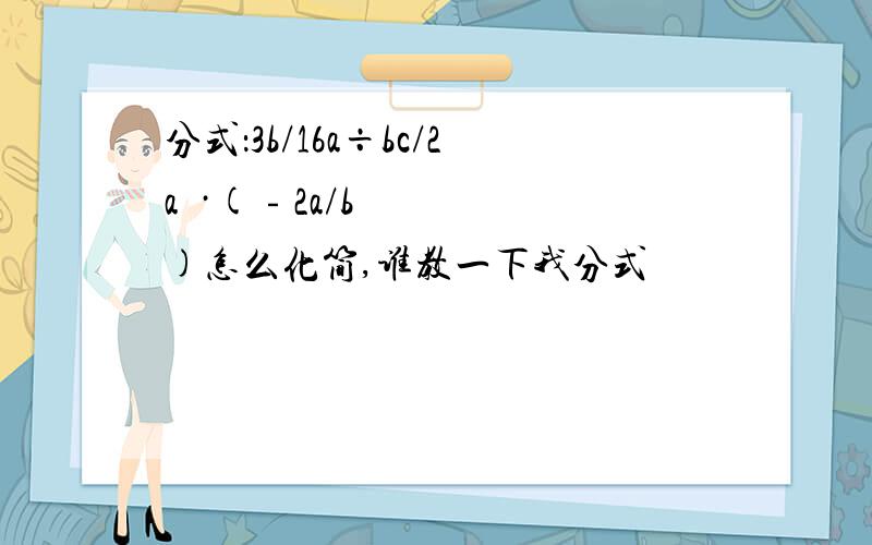 分式：3b/16a÷bc/2a²·(﹣2a/b)怎么化简,谁教一下我分式