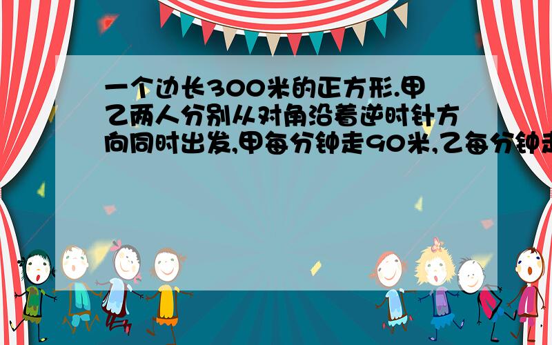 一个边长300米的正方形.甲乙两人分别从对角沿着逆时针方向同时出发,甲每分钟走90米,乙每分钟走70米.那么甲什么时候才能追到乙?